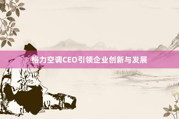 格力空调CEO引领企业创新与发展