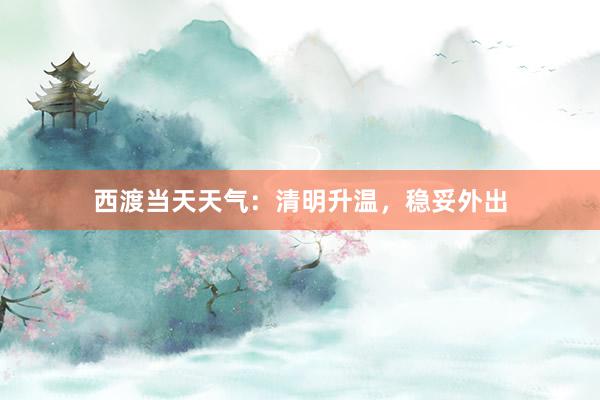 西渡当天天气：清明升温，稳妥外出