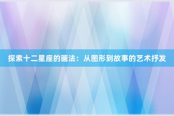 探索十二星座的画法：从图形到故事的艺术抒发