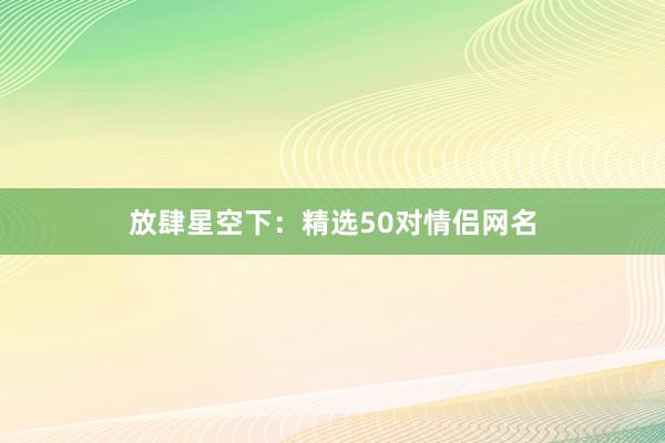 放肆星空下：精选50对情侣网名